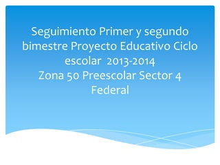 Seguimiento Primer y segundo
bimestre Proyecto Educativo Ciclo
escolar 2013-2014
Zona 50 Preescolar Sector 4
Federal

 