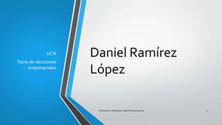 Daniel Ramírez
López
UCN
Toma de decisiones
empresariales
Formulación, Evaluación y gestión de proyectos 1
 