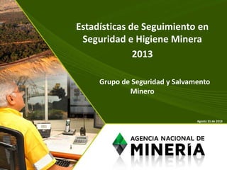 Estadísticas de Seguimiento en
Seguridad e Higiene Minera
2013
Grupo de Seguridad y Salvamento
Minero
Agosto 31 de 2013
 