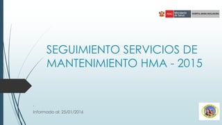 SEGUIMIENTO SERVICIOS DE
MANTENIMIENTO HMA - 2015
.
Informado al: 25/01/2016
 