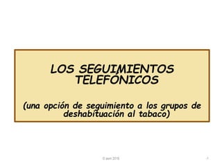 LOS SEGUIMIENTOS
TELEFÓNICOS
(una opción de seguimiento a los grupos de
deshabituación al tabaco)
© aem 2016 -1
 