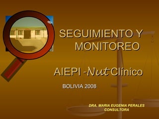 SEGUIMIENTO YSEGUIMIENTO Y
MONITOREOMONITOREO
AIEPIAIEPI-Nut-Nut ClínicoClínico
BOLIVIA 2008BOLIVIA 2008
DRA. MARIA EUGENIA PERALES
CONSULTORA
 