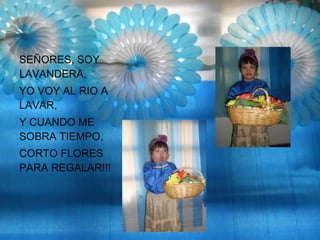 SEÑORES, SOY
LAVANDERA,
YO VOY AL RIO A
LAVAR,
Y CUANDO ME
SOBRA TIEMPO,
CORTO FLORES
PARA REGALAR!!!
 