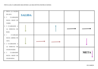 CEE A BARCIA
PINTA LOS CUADRADOS SIGUIENDO LAS SIGUIENTES INSTRUCCIONES:
1- PINTA LA SALIDA
DE AZUL
2- 2 CUADRADOS
HACIA A...