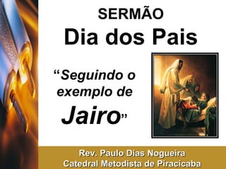 SERMÃO Dia dos Pais “ Seguindo o exemplo de  Jairo ” Rev. Paulo Dias Nogueira Catedral Metodista de Piracicaba 