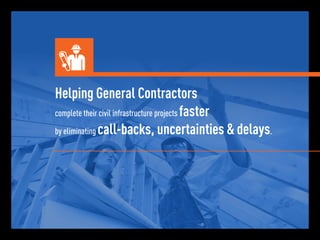 Helping General Contractors 
complete their civil infrastructure projects faster 
by eliminating call-backs, uncertainties & delays. 
 