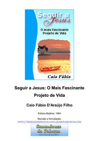 Seguir a Jesus: O Mais Fascinante
            Projeto de Vida

      Caio Fábio D'Araújo Filho

              Editora Betânia, 1984


 HTTP://SEMEADORESDAPALAVRA.QUEROUMFORUM.COM
              Revisão e formatação:
 