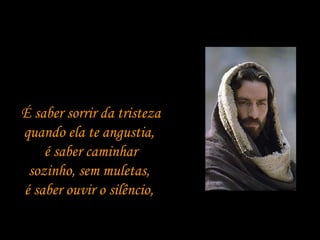 É saber sorrir da tristeza quando ela te angustia,  é saber caminhar sozinho, sem muletas,  é saber ouvir o silêncio,  