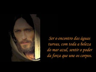 Ser o encontro das águas turvas, com toda a beleza do mar azul, sentir o poder da força que une os corpos.  