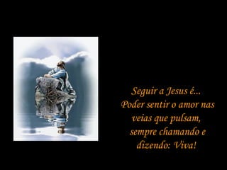 Seguir a Jesus é...  Poder sentir o amor nas veias que pulsam,  sempre chamando e dizendo: Viva!  