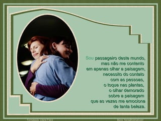 Sou  passageiro deste mundo, mas não me contento  em apenas olhar a paisagem, necessito do contato  com as pessoas,  o toque nas plantas,  o olhar demorado  sobre a paisagem  que as vezes me emociona de tanta beleza. 