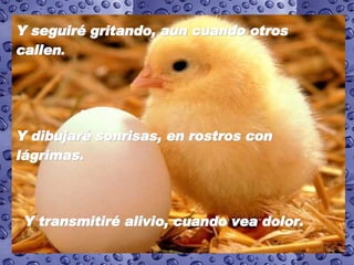 Y seguiré gritando, aun cuando otros callen .  Y dibujaré sonrisas, en rostros con lágrimas.   Y transmitiré alivio, cuando vea dolor.   