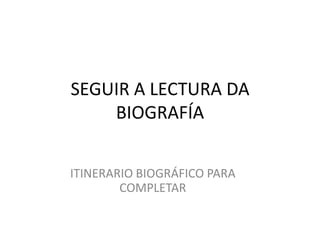 SEGUIR A LECTURA DA
BIOGRAFÍA
ITINERARIO BIOGRÁFICO PARA
COMPLETAR
 
