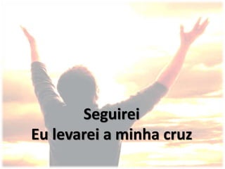 Seguirei
Eu levarei a minha cruz
 
