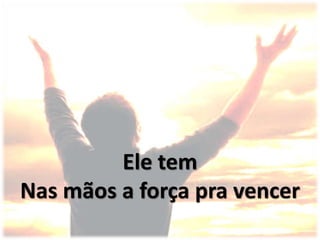 Ele tem
Nas mãos a força pra vencer
 
