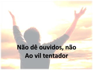 Não dê ouvidos, não
Ao vil tentador
 