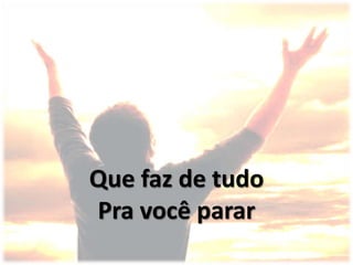 Que faz de tudo
Pra você parar
 