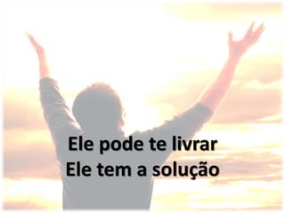 Ele pode te livrar
Ele tem a solução
 