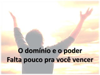 O domínio e o poder
Falta pouco pra você vencer
 