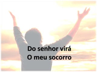 Do senhor virá
O meu socorro
 