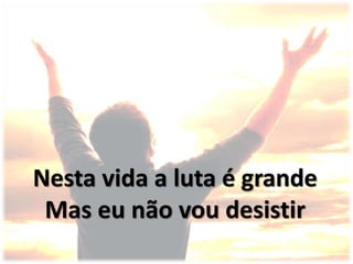 Nesta vida a luta é grande
Mas eu não vou desistir
 