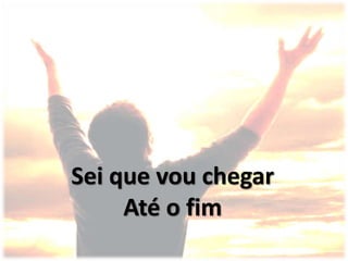 Sei que vou chegar
Até o fim
 
