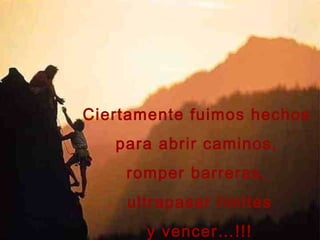 Ciertamente fuimos hechos
para abrir caminos,
romper barreras,
ultrapasar límites
y vencer…!!!
 