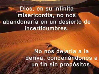 Dios, en su infinita
misericordia, no nos
abandonaría en un desierto de
incertidumbres.
No nos dejaría a la
deriva, condenándonos a
un fin sin propósitos.
 