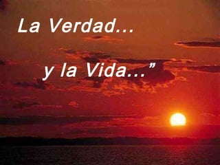 La Verdad...
y la Vida...”
 