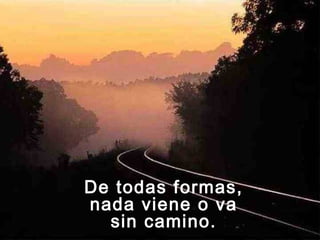 De todas formas,
nada viene o va
sin camino.
 
