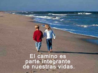 El camino es
parte integrante
de nuestras vidas.
 