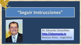 “Seguir Instrucciones”


           Dr. Eduardo Litvachkes
           http://aloemania.tv
           Buenos Aires - Argentina
 