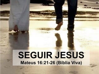 SEGUIR JESUS
Mateus 16:21-26 (Bíblia Viva)
 