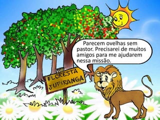 Parecem ovelhas sem
pastor. Precisarei de muitos
amigos para me ajudarem
nessa missão.
 