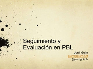 Seguimiento y
Evaluación en PBL
Jordi Guim
guim@guim.net
@jordiguimb
 