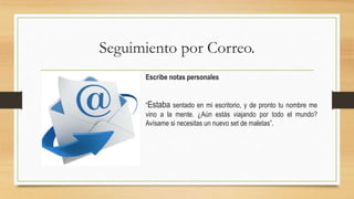 Seguimiento por Correo.
Escribe notas personales
“Estaba sentado en mi escritorio, y de pronto tu nombre me
vino a la mente. ¿Aún estás viajando por todo el mundo?
Avísame si necesitas un nuevo set de maletas”.
 