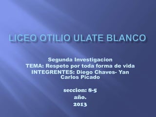 Segunda Investigacion
TEMA: Respeto por toda forma de vida
INTEGRENTES: Diego Chaves- Yan
Carlos Picado

seccion: 8-5
año.
2013

 