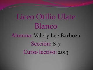Liceo Otilio Ulate
Blanco
Alumna: Valery Lee Barboza
Sección: 8-7
Curso lectivo: 2013
 