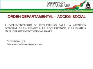 9. IMPLEMENTACIÓN DE ESTRATEGIAS PARA LA ATENCIÓN INTEGRAL DE LA INFANCIA, LA ADOLESCENCIA Y LA FAMILIA EN EL DEPARTAMENTO DE CASANARE  ORDEN DEPARTAMENTAL – ACCION SOCIAL Nivel sisben 1 y 2 Población: Infancia, Adolescencia 