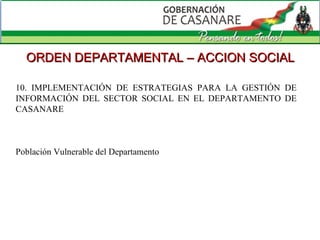 10. IMPLEMENTACIÓN DE ESTRATEGIAS PARA LA GESTIÓN DE INFORMACIÓN DEL SECTOR SOCIAL EN EL DEPARTAMENTO DE CASANARE  Población Vulnerable del Departamento  ORDEN DEPARTAMENTAL – ACCION SOCIAL 