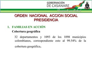 FAMILIAS EN ACCIÓN Cobertura geográfica 32 departamentos y 1093 de los 1098 municipios colombianos, correspondiente esto al 99.54% de la cobertura geográfica . ORDEN  NACIONAL  ACCION SOCIAL PRESIDENCIA 