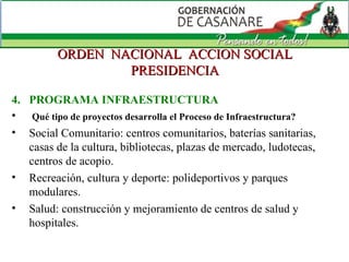 ORDEN  NACIONAL  ACCION SOCIAL PRESIDENCIA 4.  PROGRAMA INFRAESTRUCTURA Qué tipo de proyectos desarrolla el Proceso de Infraestructura? Social Comunitario: centros comunitarios, baterías sanitarias, casas de la cultura, bibliotecas, plazas de mercado, ludotecas, centros de acopio. Recreación, cultura y deporte: polideportivos y parques modulares. Salud: construcción y mejoramiento de centros de salud y hospitales. 