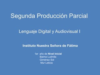Segunda Producción Parcial
Lenguaje Digital y Audiovisual I
Instituto Nuestra Señora de Fátima
1er año de Nivel Inicial
Baima Ludmila
Giménez Sol
Mur Leticia
 