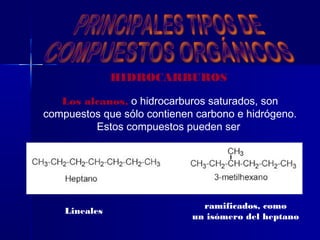 HIDROCARBUROS

   Los alcanos, o hidrocarburos saturados, son
compuestos que sólo contienen carbono e hidrógeno.
         Estos compuestos pueden ser




                               ramificados, como
    Lineales
                             un isómero del heptano
 