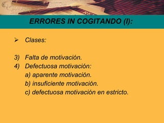 ERRORES IN COGITANDO (I): Clases: Falta de motivación. Defectuosa motivación: a) aparente motivación. b) insuficiente motivación. c) defectuosa motivación en estricto. 