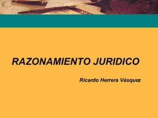 RAZONAMIENTO JURIDICO Ricardo Herrera Vásquez 