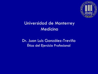 Universidad de Monterrey Medicina Dr. Juan Luis González-Treviño Ética del Ejercicio Profesional 