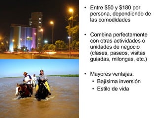 Entre $50 y $180 por persona, dependiendo de las comodidades Combina perfectamente con otras actividades o unidades de negocio (clases, paseos, visitas guiadas, milongas, etc.) Mayores ventajas:  Bajísima inversión Estilo de vida 