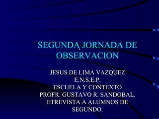 . SEGUNDA JORNADA DE OBSERVACION JESUS DE LIMA VAZQUEZ E.N.S.E.P. ESCUELA Y CONTEXTO PROFR. GUSTAVO R. SANDOBAL. ETREVISTA A ALUMNOS DE SEGUNDO. 