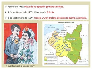  Agosto de 1939:Pacto de no-agresión germano-soviético.
 1 de septiembre de 1939: Hitler invade Polonia.
 3 de septiembre de 1939: Francia y Gran Bretaña declaran la guerra a Alemania.
“¿Cuánto durará la luna demiel?
 
